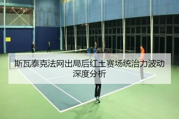 斯瓦泰克法网出局后红土赛场统治力波动深度分析