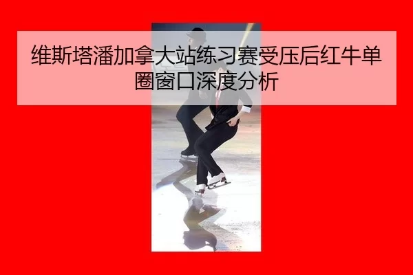 维斯塔潘加拿大站练习赛受压后红牛单圈窗口深度分析